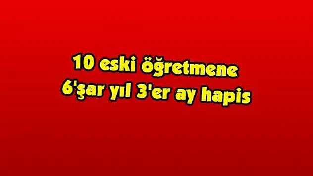 10 eski öğretmene 6'şar yıl 3'er ay hapis