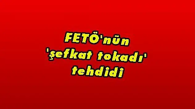 FETÖ'nün 'şefkat tokadı' tehdidi