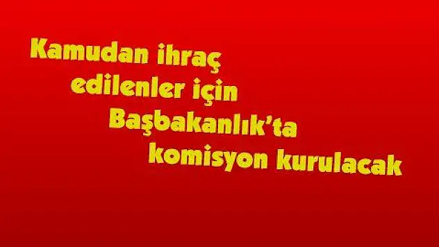 Kamudan ihraç edilenler için Başbakanlık'ta komisyon kurulacak