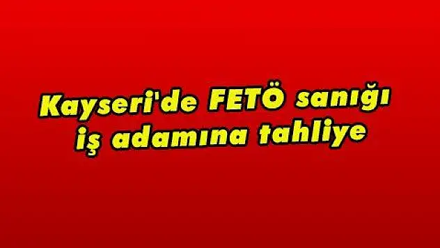 Kayseri 'de FETÖ sanığı iş adamına tahliye  
