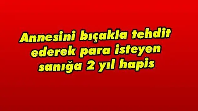 Annesini bıçakla tehdit ederek para isteyen sanığa 2 yıl hapis 