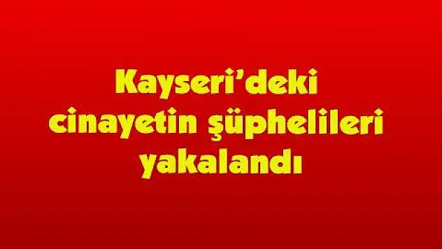 Kayseri'deki cinayetin şüphelileri yakalandı