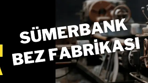 Sümerbank Bez Fabrikası tarihin izlerini taşıyor