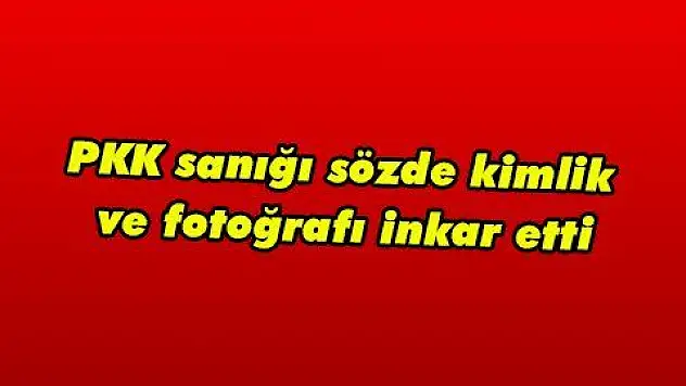 PKK sanığı sözde kimlik ve fotoğrafı inkar etti