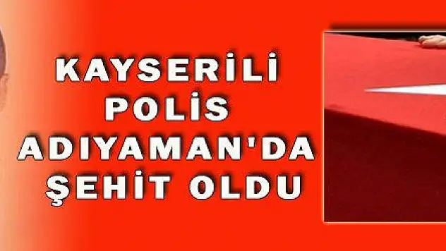 KAYSERİLİ POLİS ADIYAMAN'DA ŞEHİT OLDU  