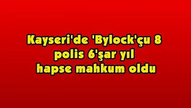Kayseri'de 'Bylock'çu 8 polis 6'şar yıl hapse mahkum oldu