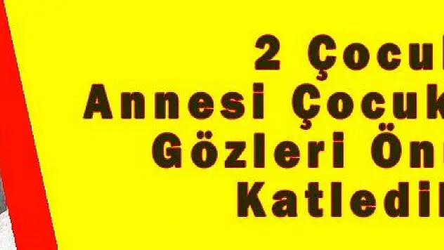 2 Çocuk Annesi Çocuklarının Gözleri Önünde Katledildi
