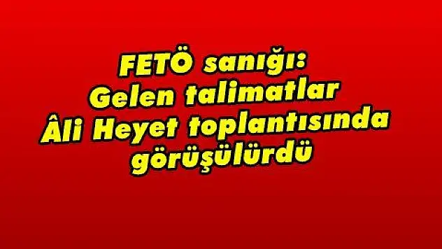 FETÖ sanığı: Gelen talimatlar Âli Heyet toplantısında görüşülürdü  