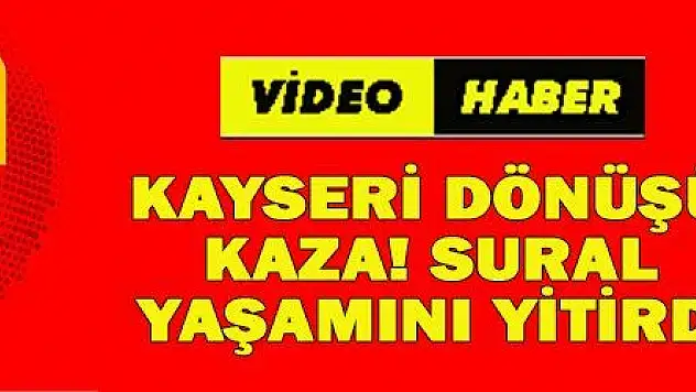 KAYSERİ DÖNÜŞÜ KAZA! SURAL YAŞAMINI YİTİRDİ