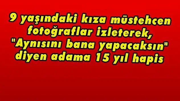 9 yaşındaki kıza müstehcen fotoğraflar izleterek, 'Aynısını bana yapacaksın' diyen adama 15 yıl hapis