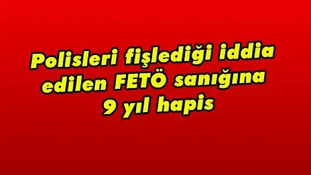 Polisleri fişlediği iddia edilen FETÖ sanığına 9 yıl hapis  