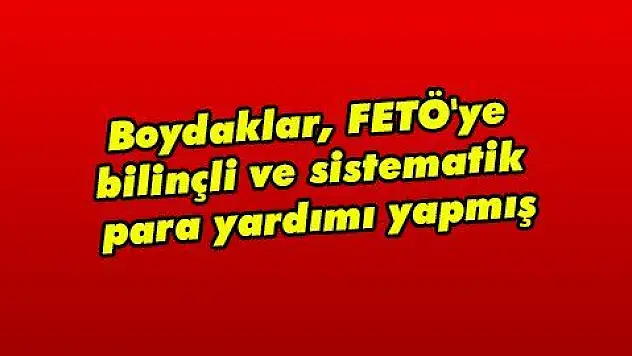 Boydaklar, FETÖ'ye bilinçli ve sistematik para yardımı yapmış