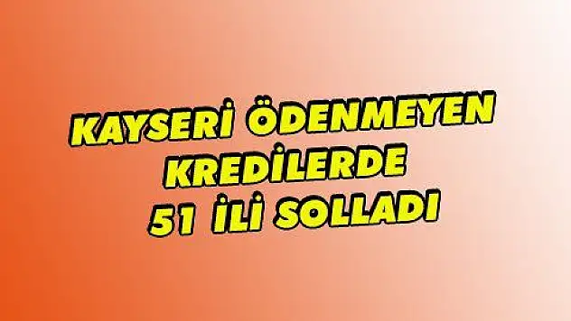 KAYSERİ ÖDENMEYEN KREDİLERDE 51 İLİ SOLLADI