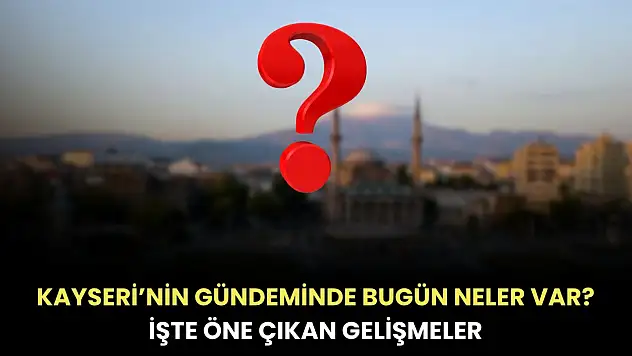 Kayseri'nin gündeminde bugün neler var? İşte öne çıkan gelişmeler