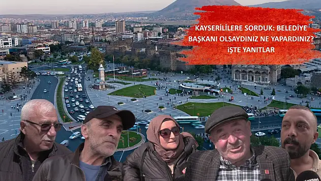 Kayserililere sorduk: Belediye başkanı olsaydınız ne yapardınız? İşte yanıtlar…