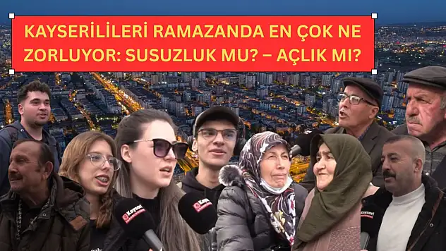 Kayserilileri ramazanda en çok ne zorluyor: Susuzluk mu – Açlık mı?