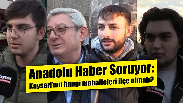 Anadolu Haber Soruyor: Kayseri'nin hangi mahalleleri ilçe olmalı?