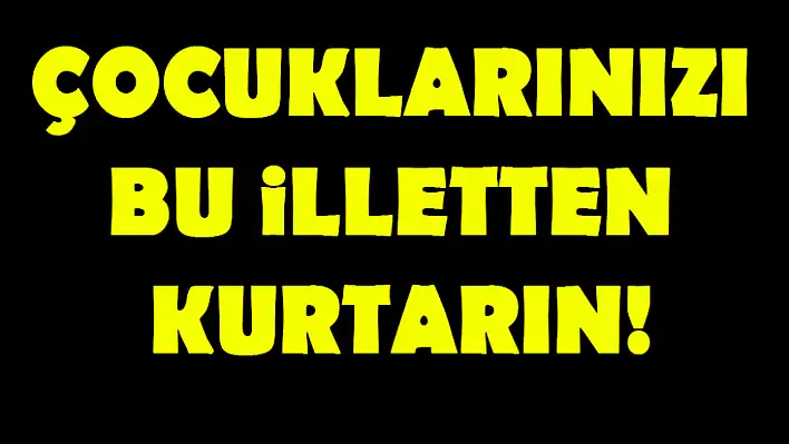 Çocuklarınızı bu illetten kurtarın!