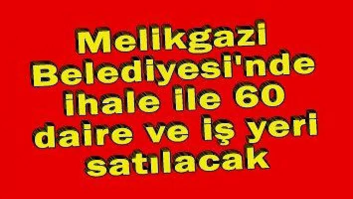 Melikgazi Belediyesi'nde ihale ile 60 daire ve iş yeri satılacak 