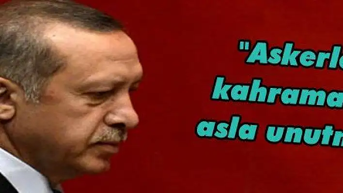 'Askerlerimizin kahramanlıklarını asla unutmayacağız'