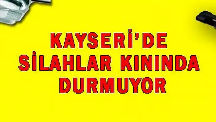 KAYSERİ'DE SİLAHLAR KININDA DURMUYOR