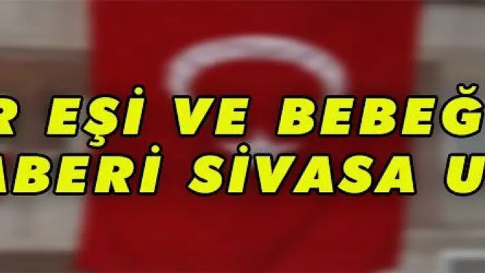 Asker eşi ve bebeğinin acı haberi Sivas 'a ulaştı 