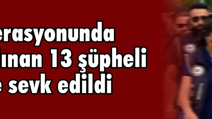 FETÖ operasyonunda gözaltına alınan 13 şüpheli adliyeye sevk edildi