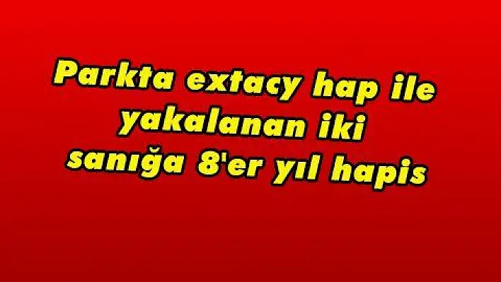 Parkta extacy hap ile yakalanan iki sanığa 8'er yıl hapis