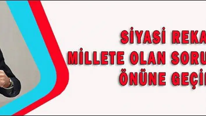 SİYASİ REKABETİMİZİ MİLLETE OLAN SORUMLULUKLARIMIZIN ÖNÜNE GEÇİRMEYELİM