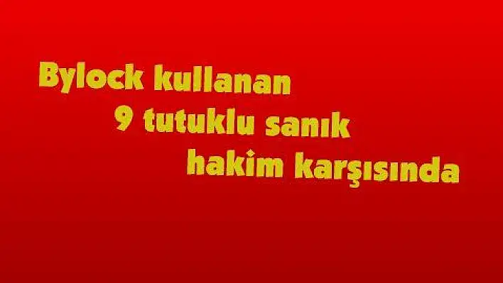 Bylock kullanan 9 tutuklu sanık hakim karşısında 