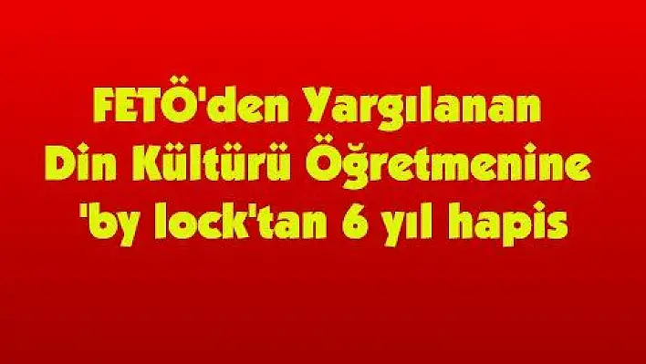 FETÖ'den Yargılanan Din Kültürü Öğretmenine 'by lock'tan 6 yıl hapis