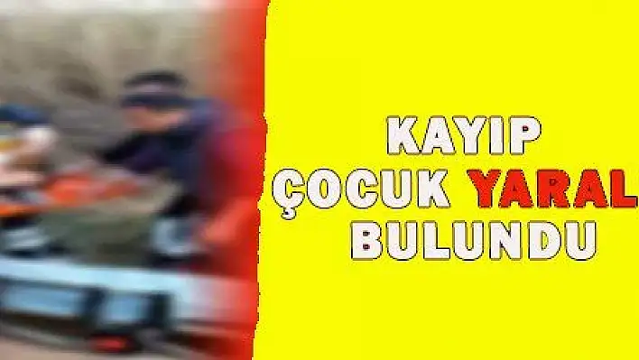 KAYIP ÇOCUK YARALI BULUNDU