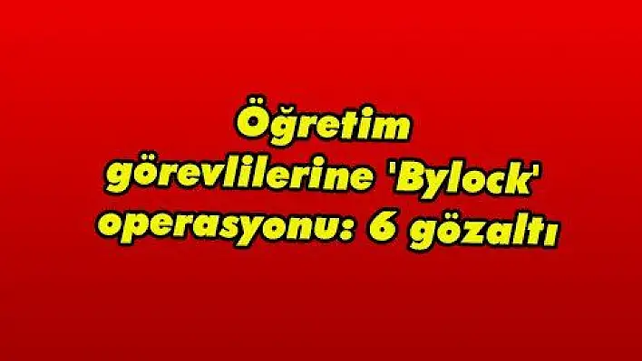 Öğretim görevlilerine 'Bylock' operasyonu: 6 gözaltı