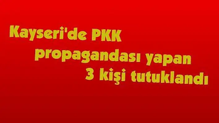 Kayseri'de PKK propagandası yapan 3 kişi tutuklandı