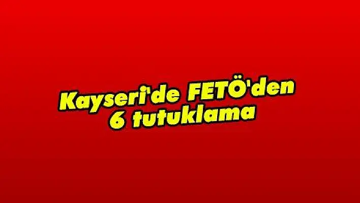 Kayseri'de FETÖ'den 6 tutuklama  