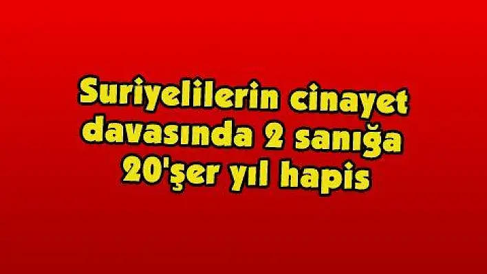 Suriyelilerin cinayet davasında 2 sanığa 20'şer yıl hapis