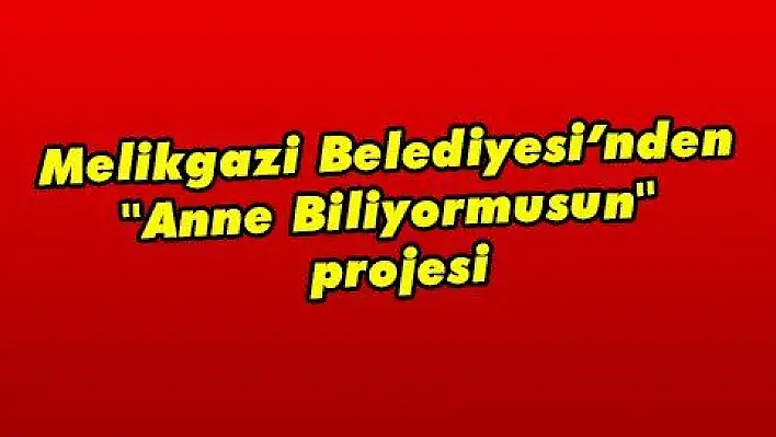 Melikgazi Belediyesi 'nden  ' 'Anne Biliyormusun  ' projesi  