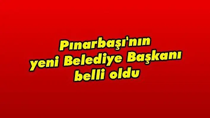 Pınarbaşı'nın yeni Belediye Başkanı belli oldu