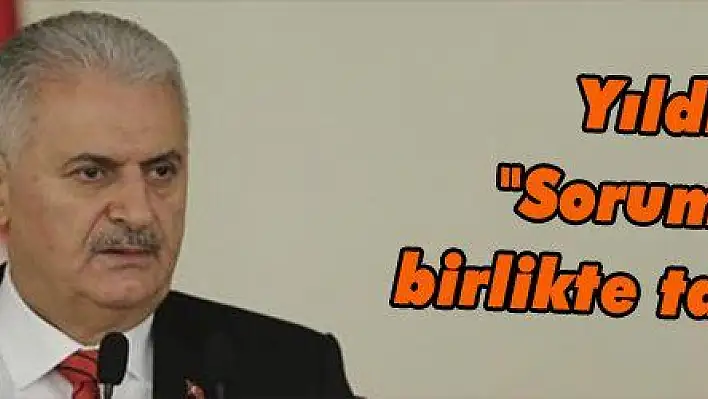 Yıldırım: 'Sorumluluğu birlikte taşıyacağız'