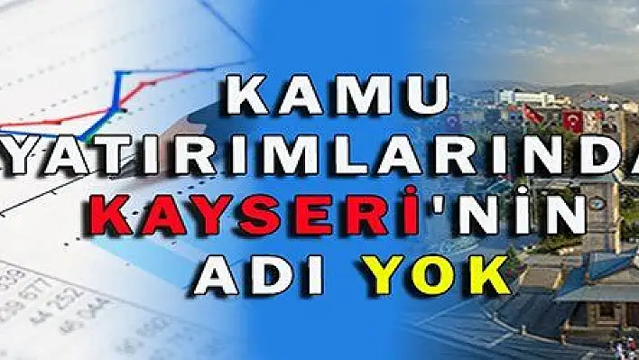 KAMU YATIRIMLARINDA KAYSERİ'NİN ADI YOK