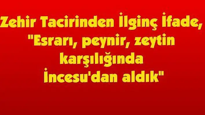 Zehir Tacirinden İlginç İfade, 'Esrarı, peynir, zeytin karşılığında İncesu'dan aldık'