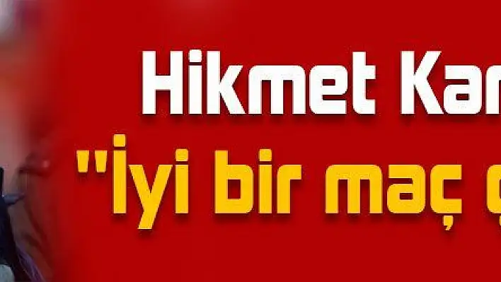 Hikmet Karaman: 'İyi bir maç çıkardık'