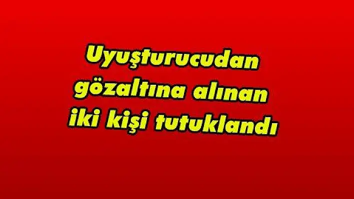 Uyuşturucudan gözaltına alınan iki kişi tutuklandı