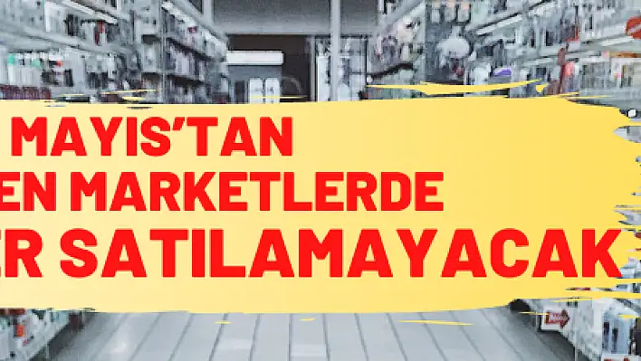 7 Mayıs'tan itibaren marketlerde bu ürünler satılamayacak