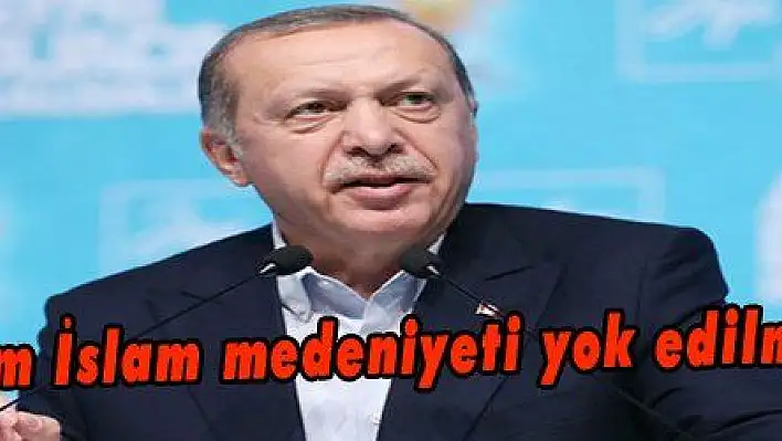 Erdoğan: 'Kadim İslam medeniyeti yok edilmeye çalışılıyor'