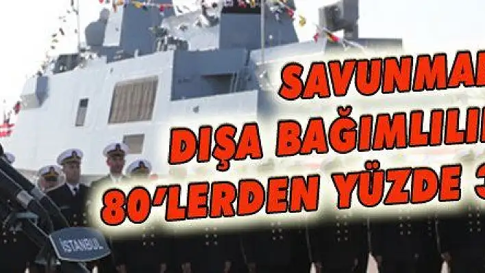 SAVUNMADA DIŞA BAĞIMLILIK YÜZDE 80'LERDEN YÜZDE 35'LERE İNDİ