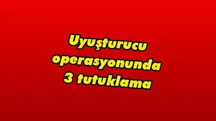 Uyuşturucu operasyonunda 3 tutuklama