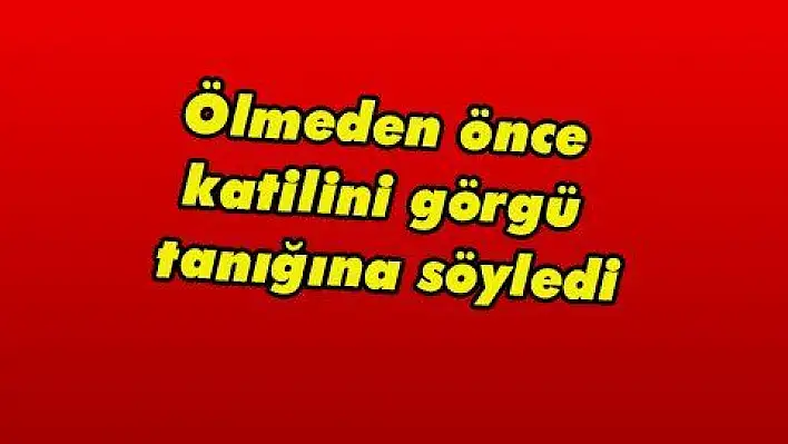 Ölmeden önce katilini görgü tanığına söyledi