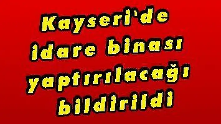 Kayseri'de idare binası yaptırılacağı bildirildi