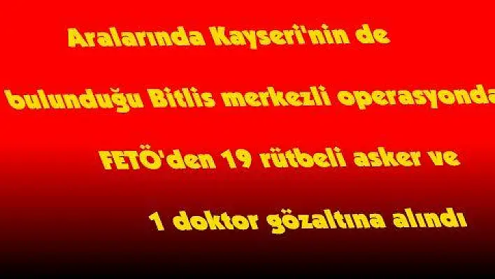 Aralarında Kayseri'nin de bulunduğu Bitlis merkezli operasyonda FETÖ'den 19 rütbeli asker ve 1 dokto